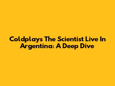 Coldplay's 'The Scientist' Live In Argentina: A Deep Dive