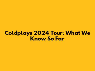 Coldplay's 2024 Tour: What We Know So Far