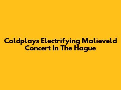 Coldplay's Electrifying Malieveld Concert In The Hague