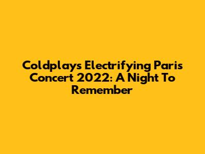 Coldplay's Electrifying Paris Concert 2022: A Night To Remember