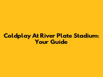 Coldplay At River Plate Stadium: Your Guide