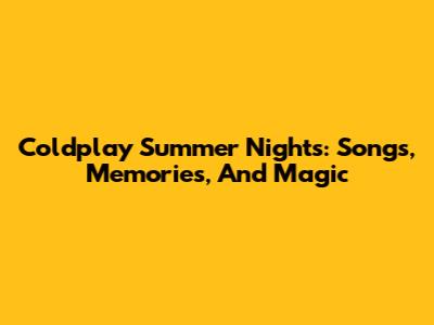 Coldplay Summer Nights: Songs, Memories, And Magic