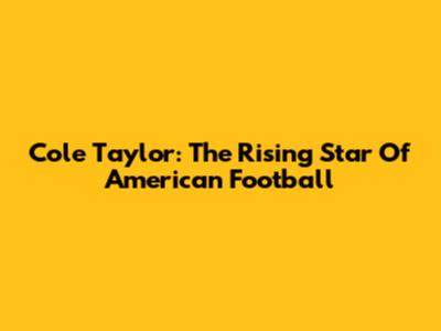 Cole Taylor: The Rising Star Of American Football