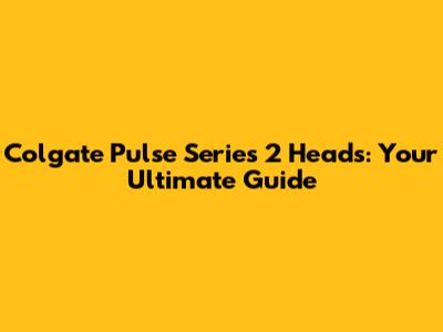 Colgate Pulse Series 2 Heads: Your Ultimate Guide