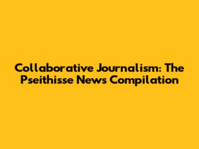 Collaborative Journalism: The Pseithisse News Compilation