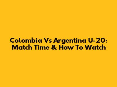 Colombia Vs Argentina U-20: Match Time & How To Watch