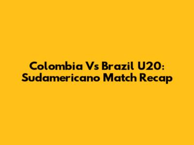 Colombia Vs Brazil U20: Sudamericano Match Recap