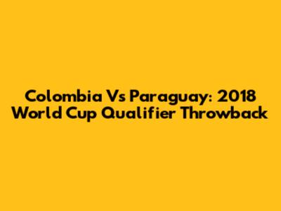 Colombia Vs Paraguay: 2018 World Cup Qualifier Throwback