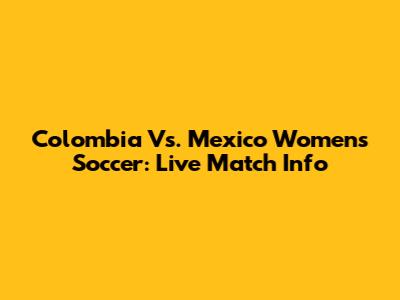 Colombia Vs. Mexico Women's Soccer: Live Match Info