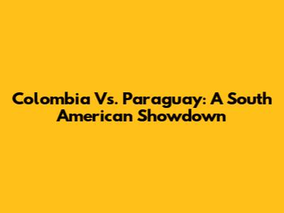 Colombia Vs. Paraguay: A South American Showdown