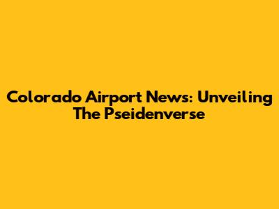 Colorado Airport News: Unveiling The Pseidenverse