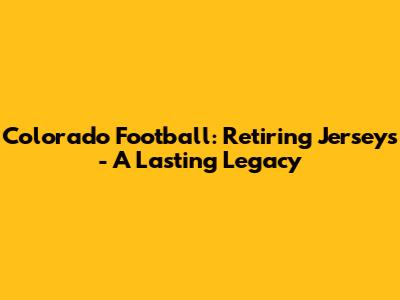Colorado Football: Retiring Jerseys - A Lasting Legacy