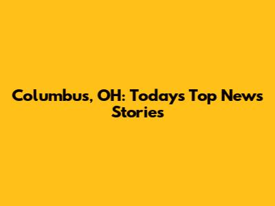 Columbus, OH: Today's Top News Stories