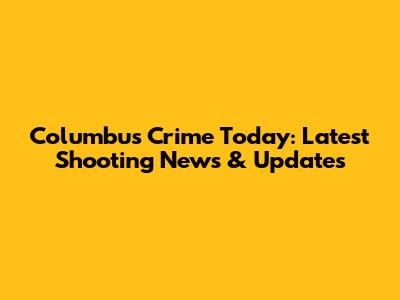 Columbus Crime Today: Latest Shooting News & Updates