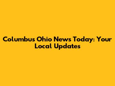 Columbus Ohio News Today: Your Local Updates