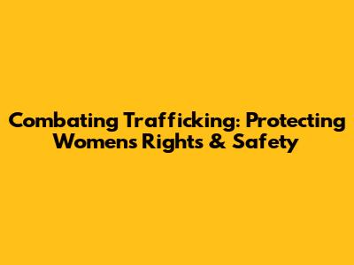 Combating Trafficking: Protecting Women's Rights & Safety