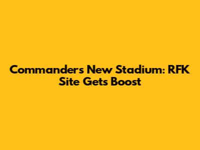 Commanders New Stadium: RFK Site Gets Boost