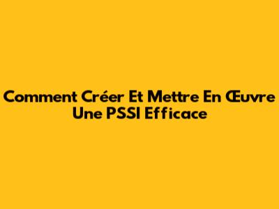 Comment Créer Et Mettre En Œuvre Une PSSI Efficace