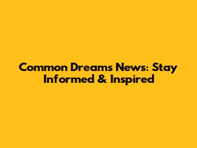 Common Dreams News: Stay Informed & Inspired