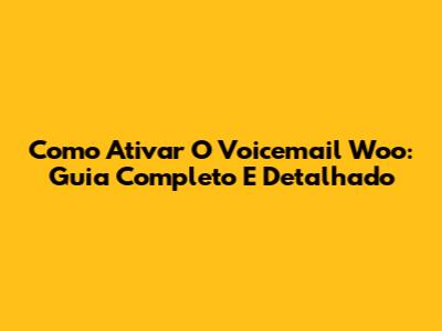 Como Ativar O Voicemail Woo: Guia Completo E Detalhado