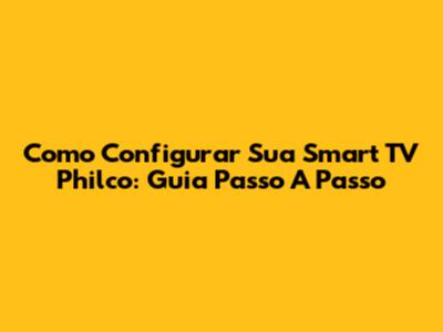 Como Configurar Sua Smart TV Philco: Guia Passo A Passo