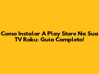 Como Instalar A Play Store Na Sua TV Roku: Guia Completo!