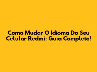 Como Mudar O Idioma Do Seu Celular Redmi: Guia Completo!