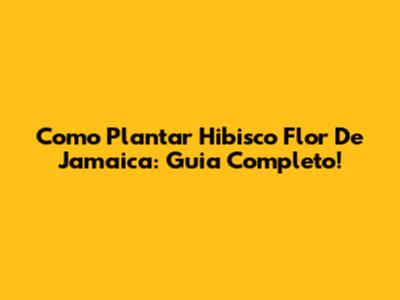 Como Plantar Hibisco Flor De Jamaica: Guia Completo!