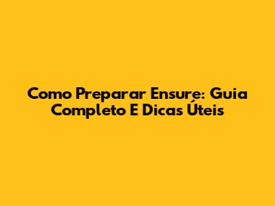 Como Preparar Ensure: Guia Completo E Dicas Úteis