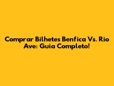 Comprar Bilhetes Benfica Vs. Rio Ave: Guia Completo!