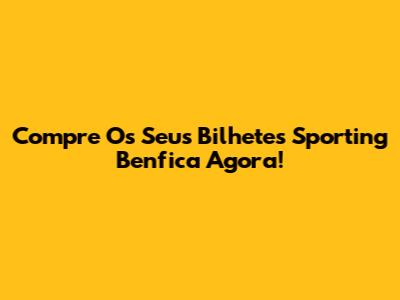 Compre Os Seus Bilhetes Sporting Benfica Agora!