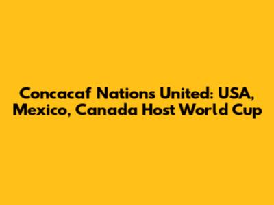 Concacaf Nations United: USA, Mexico, Canada Host World Cup