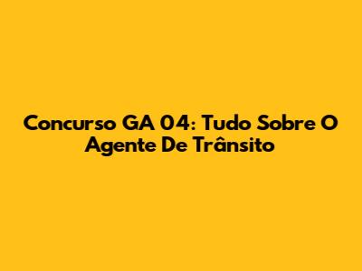 Concurso GA 04: Tudo Sobre O Agente De Trânsito