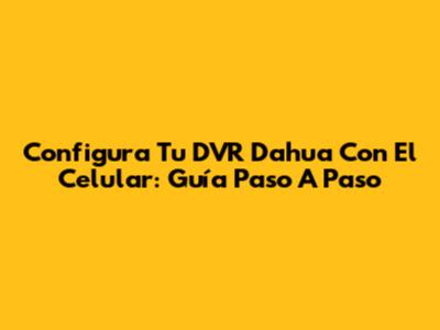 Configura Tu DVR Dahua Con El Celular: Guía Paso A Paso