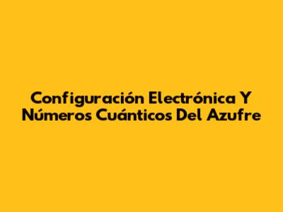 Configuración Electrónica Y Números Cuánticos Del Azufre