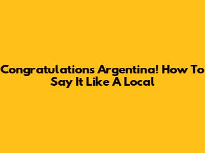 Congratulations Argentina! How To Say It Like A Local
