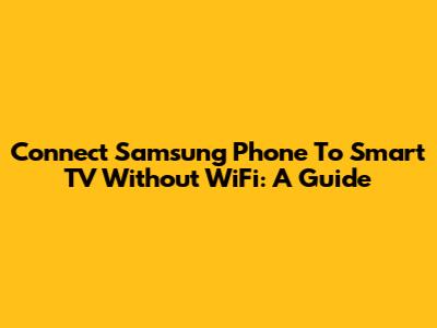 Connect Samsung Phone To Smart TV Without WiFi: A Guide
