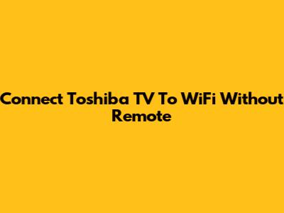 Connect Toshiba TV To WiFi Without Remote