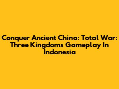 Conquer Ancient China: Total War: Three Kingdoms Gameplay In Indonesia