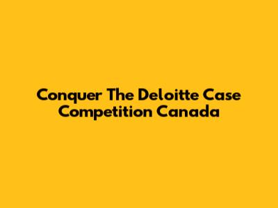 Conquer The Deloitte Case Competition Canada