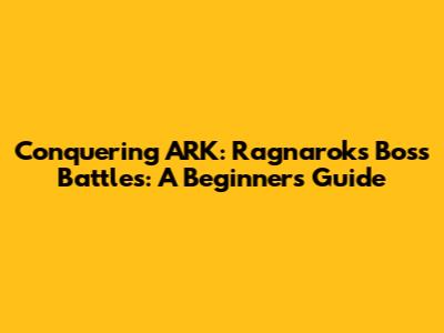 Conquering ARK: Ragnarok's Boss Battles: A Beginner's Guide