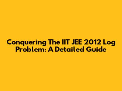 Conquering The IIT JEE 2012 Log Problem: A Detailed Guide
