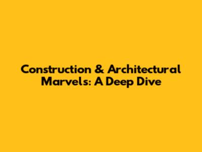 Construction & Architectural Marvels: A Deep Dive