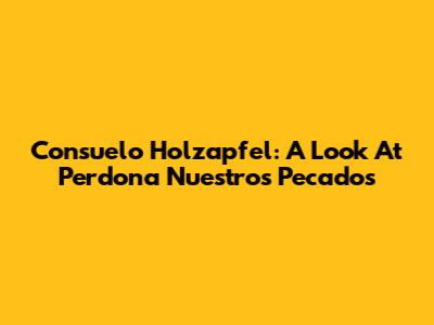 Consuelo Holzapfel: A Look At 'Perdona Nuestros Pecados'