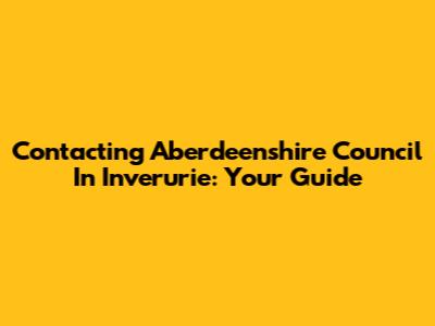 Contacting Aberdeenshire Council In Inverurie: Your Guide