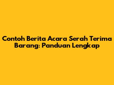 Contoh Berita Acara Serah Terima Barang: Panduan Lengkap