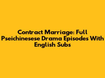 Contract Marriage: Full Pseichinesese Drama Episodes With English Subs