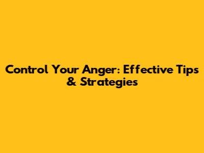 Control Your Anger: Effective Tips & Strategies