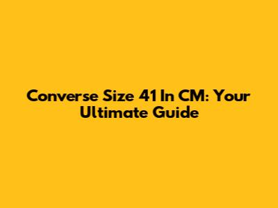 Converse Size 41 In CM: Your Ultimate Guide