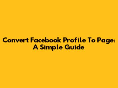 Convert Facebook Profile To Page: A Simple Guide